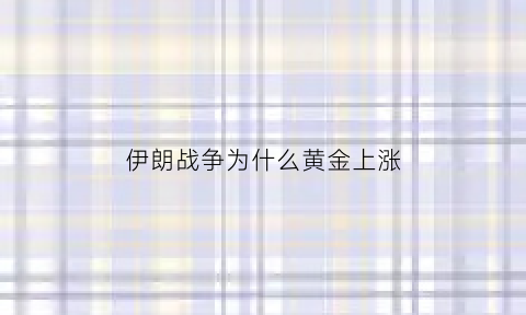 伊朗战争为什么黄金上涨(伊朗战争为什么黄金上涨了)