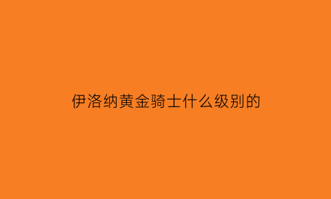 伊洛纳黄金骑士什么级别的(伊洛纳黄金骑士基因合成)