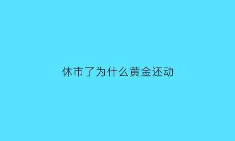 休市了为什么黄金还动(休市为什么价格会跌)