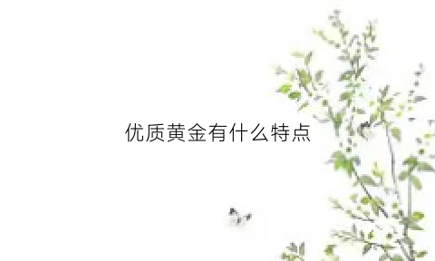 优质黄金有什么特点(黄金的优势及卖点)