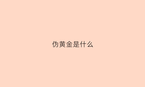 伪黄金是什么(假黄金是啥)