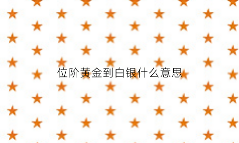 位阶黄金到白银什么意思(位阶的意思)