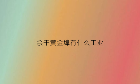 余干黄金埠有什么工业