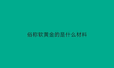 俗称软黄金的是什么材料(软黄金是啥)