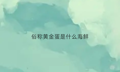 俗称黄金蛋是什么海鲜(黄金蛋能吃吗)