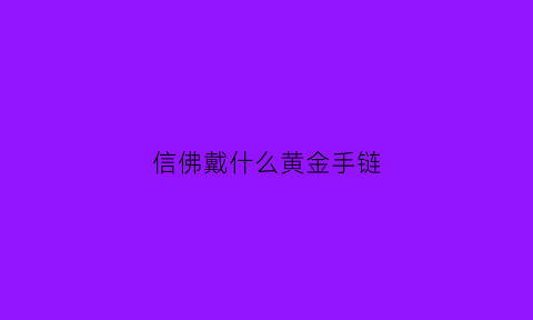 信佛戴什么黄金手链(信佛戴什么吊坠)