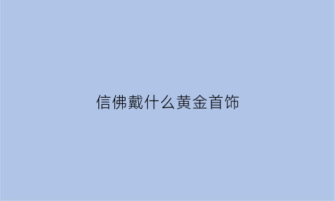 信佛戴什么黄金首饰(信佛的人可以戴黄金吗)