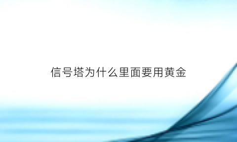 信号塔为什么里面要用黄金(信号塔形状为什么不一样)