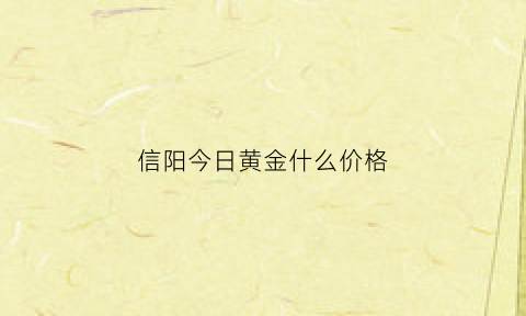 信阳今日黄金什么价格(信阳黄金价格今天多少一克)