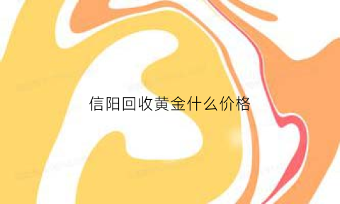 信阳回收黄金什么价格(信阳收黄金的在哪里出)