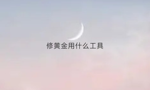 修黄金用什么工具(修金器需要注意什么)