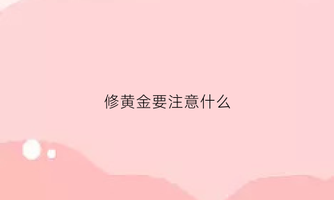 修黄金要注意什么(修黄金大概需要多少钱)