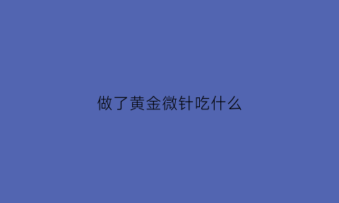 做了黄金微针吃什么(黄金微针后可以吃海鲜吗)