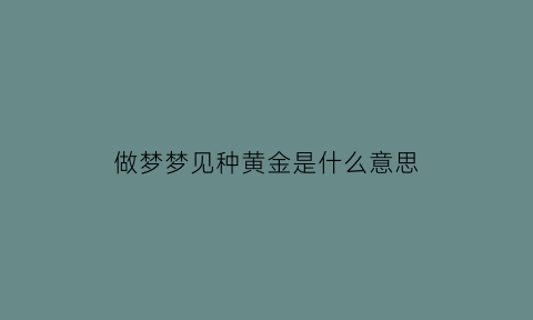 做梦梦见种黄金是什么意思(做梦梦见种黄金是什么意思周公解梦)