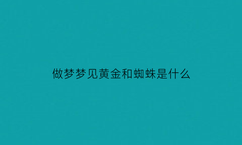 做梦梦见黄金和蜘蛛是什么