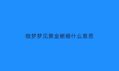 做梦梦见黄金蜥蜴什么意思