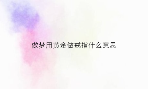 做梦用黄金做戒指什么意思(梦见拿黄金)