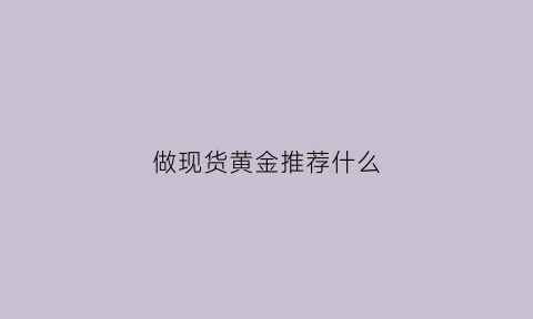 做现货黄金推荐什么(现货黄金投资怎么样)