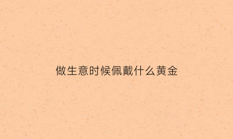 做生意时候佩戴什么黄金