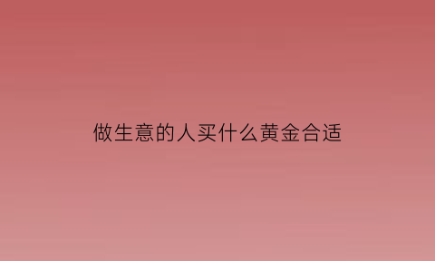 做生意的人买什么黄金合适(做生意应该带什么首饰招财)