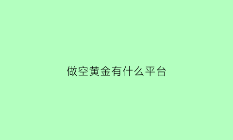 做空黄金有什么平台(国内做空黄金的工具)