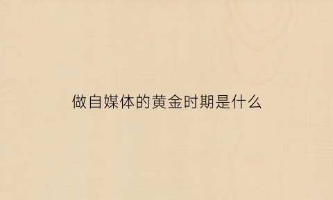 做自媒体的黄金时期是什么(自媒体做到什么程度有收益)