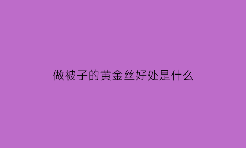 做被子的黄金丝好处是什么(做被子的黄金丝好处是什么呢)