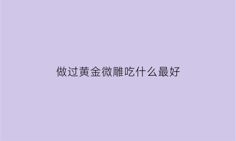 做过黄金微雕吃什么最好