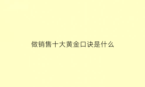 做销售十大黄金口诀是什么(销售的十句金口诀)