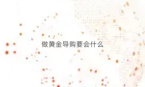 做黄金导购要会什么(做黄金导购需要注意什么)