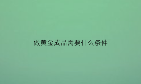 做黄金成品需要什么条件(做黄金需要多少钱)