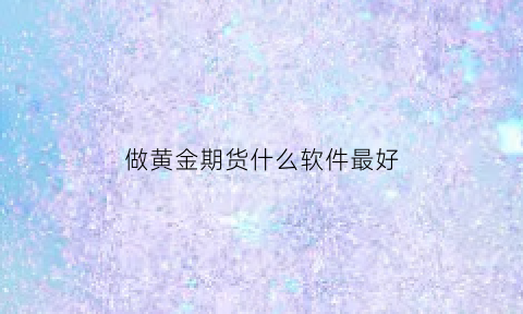 做黄金期货什么软件最好(黄金期货交易软件哪个比较好)