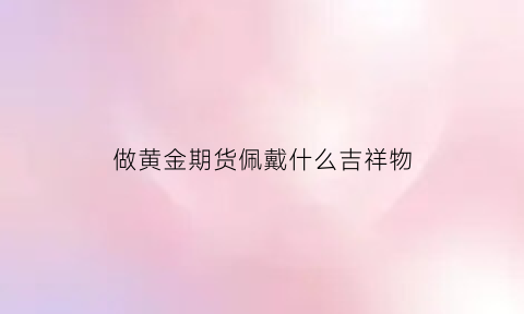 做黄金期货佩戴什么吉祥物(做黄金期货佩戴什么吉祥物好呢)