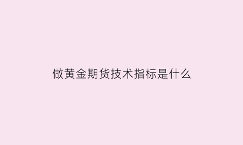 做黄金期货技术指标是什么(黄金期货指标运用)