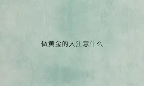 做黄金的人注意什么(做黄金怎么样)