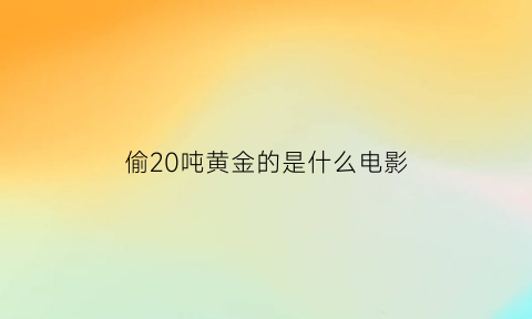 偷20吨黄金的是什么电影(偷600公斤黄金是什么电影)