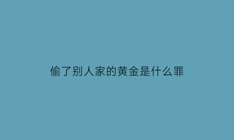 偷了别人家的黄金是什么罪(偷了朋友的黄金能查出来吗)