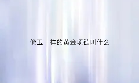 像玉一样的黄金项链叫什么(像玉石一样的叫什么)