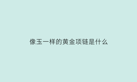 像玉一样的黄金项链是什么(像玉一样的黄金项链是什么牌子)