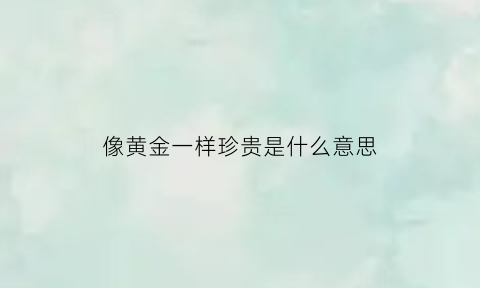 像黄金一样珍贵是什么意思