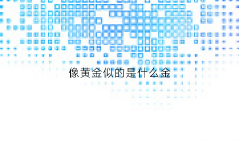 像黄金似的是什么金(像黄金一样的金属是什么)