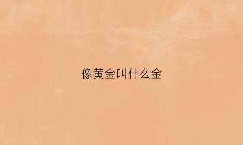 像黄金叫什么金(最像黄金的金子)