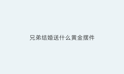 兄弟结婚送什么黄金摆件