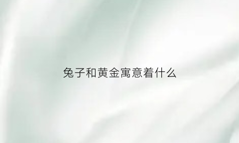 兔子和黄金寓意着什么(兔子和黄金寓意着什么呢)