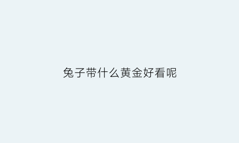 兔子带什么黄金好看呢(兔子适合带什么首饰)