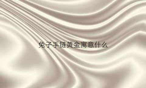 兔子手链黄金寓意什么(兔子手镯的寓意)