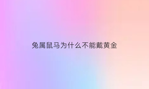 兔属鼠马为什么不能戴黄金(属兔的带马可以么)