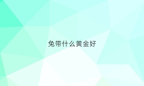 兔带什么黄金好(属兔戴黄金好还是铂金好)