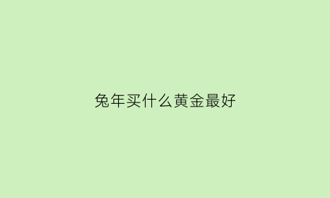 兔年买什么黄金最好(属兔带什么黄金)