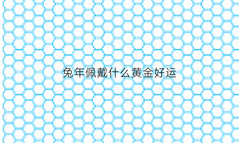 兔年佩戴什么黄金好运(2021年兔年佩戴什么好)